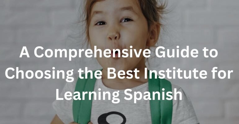 A Comprehensive Guide to Choosing the Best Institute for Learning Spanish