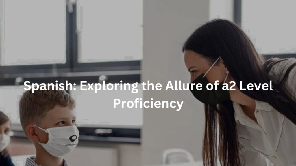 Spanish: Exploring the Allure of a2 Level Proficiency