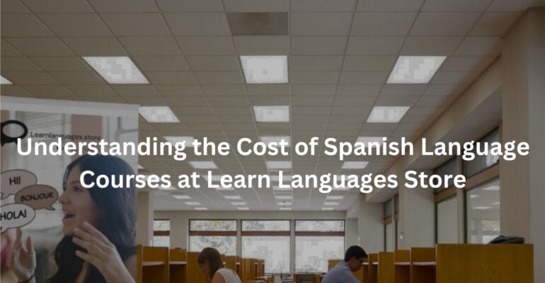 Understanding the Cost of Spanish Language Courses at Learn Languages Store