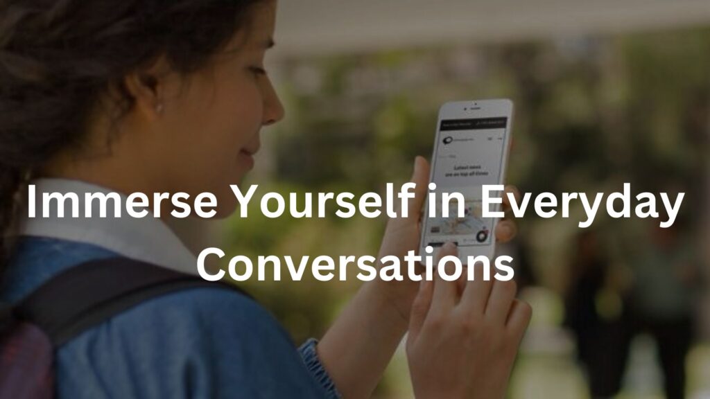 Immerse Yourself in Everyday Conversations