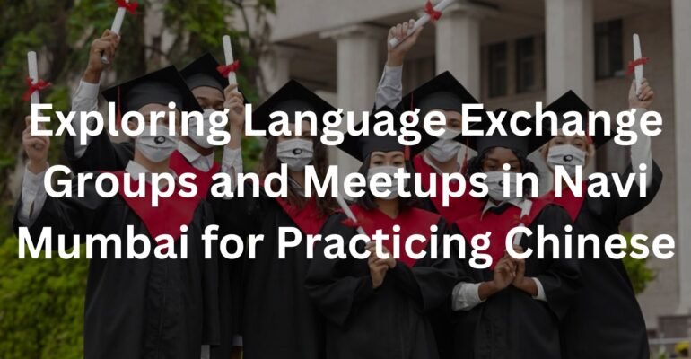 Exploring Language Exchange Groups and Meetups in Navi Mumbai for Practicing Chinese