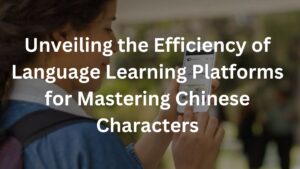 Unveiling the Efficiency of Language Learning Platforms for Mastering Chinese Characters