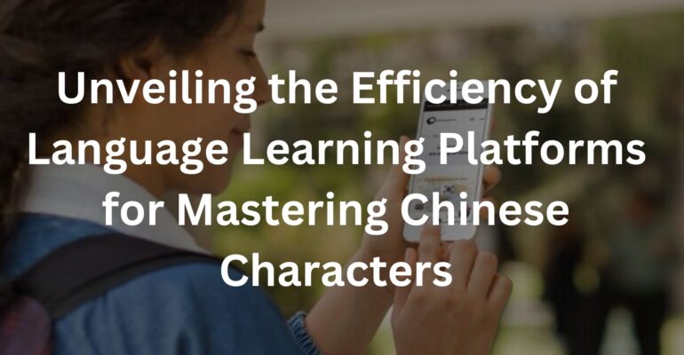 Unveiling the Efficiency of Language Learning Platforms for Mastering Chinese Characters