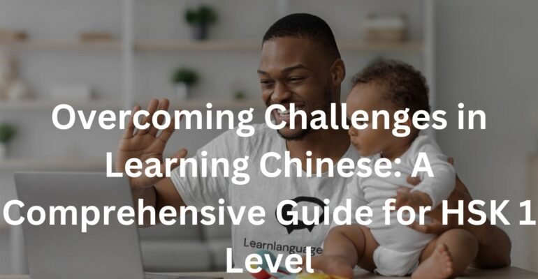 Overcoming Challenges in Learning Chinese: A Comprehensive Guide for HSK 1 Level