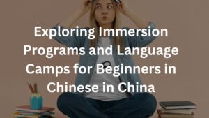 Exploring Immersion Programs and Language Camps for Beginners in Chinese in China