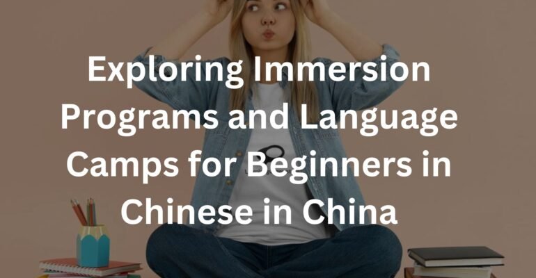 Exploring Immersion Programs and Language Camps for Beginners in Chinese in China