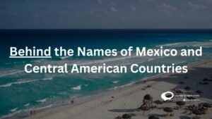 Behind the Names of Mexico and Central American Countries