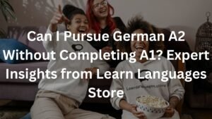 Can I Pursue German A2 Without Completing A1? Expert Insights from Learn Languages Store