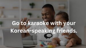 Go to karaoke with your Korean-speaking friends.