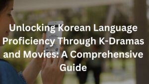 Unlocking Korean Language Proficiency Through K-Dramas and Movies: A Comprehensive Guide