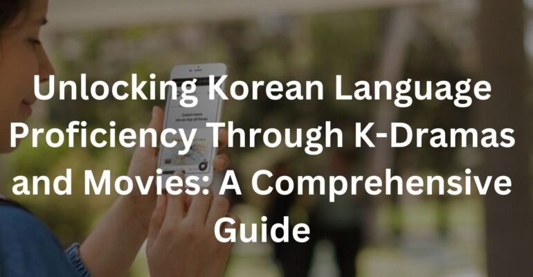 Unlocking Korean Language Proficiency Through K-Dramas and Movies: A Comprehensive Guide