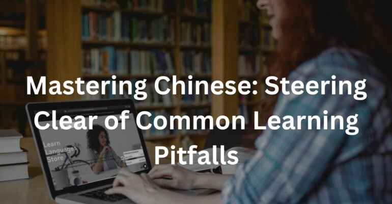 Mastering Chinese: Steering Clear of Common Learning Pitfalls