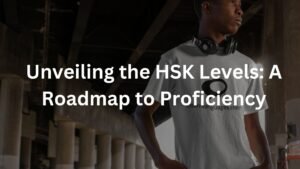 Unveiling the HSK Levels: A Roadmap to Proficiency