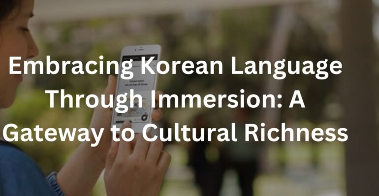 Embracing Korean Language Through Immersion: A Gateway to Cultural Richness