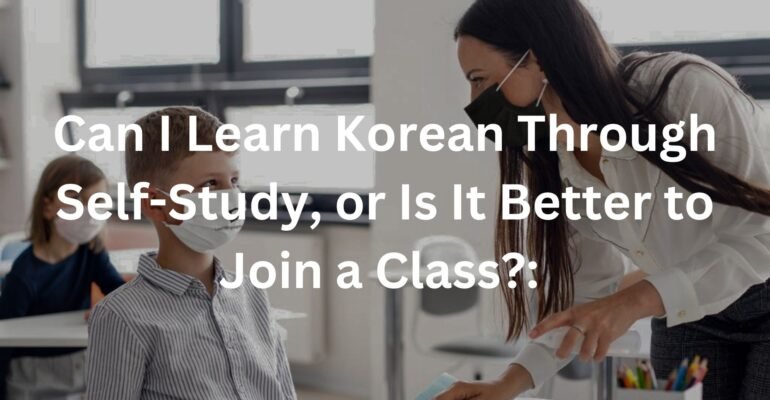 Can I Learn Korean Through Self-Study, or Is It Better to Join a Class?