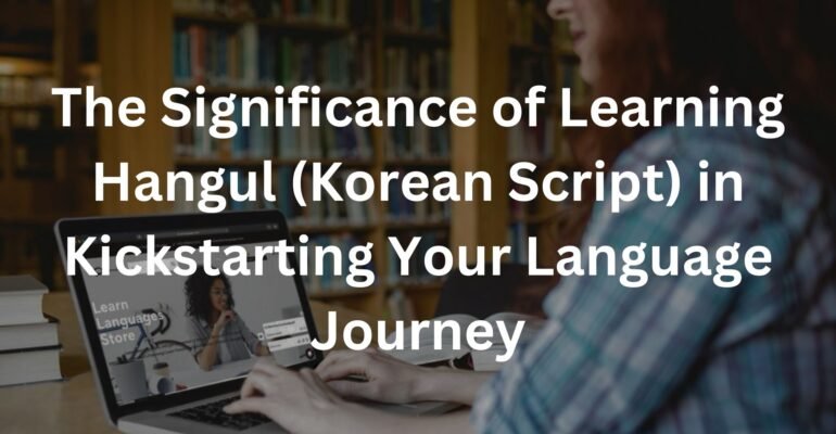 The Significance of Learning Hangul (Korean Script) in Kickstarting Your Language Journey