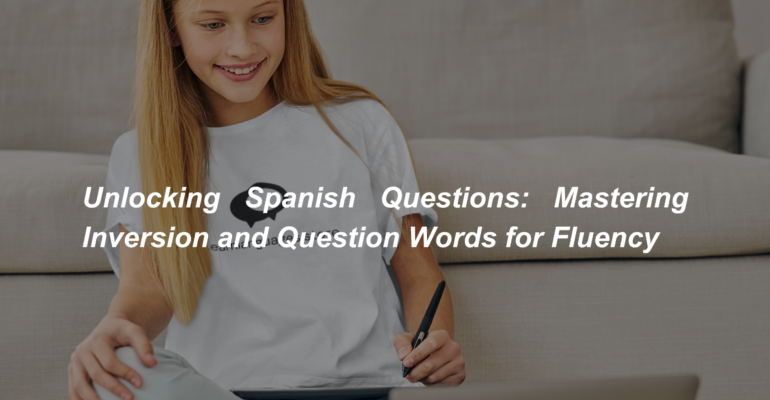 Unlocking Spanish Questions Mastering Inversion and Question Words for Fluency (1)