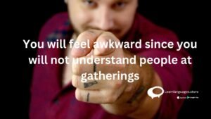 You will feel awkward since you will not understand people at gatherings