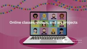 Online classes, videos , and art projects