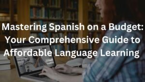 Mastering Spanish on a Budget: Your Comprehensive Guide to Affordable Language Learning
