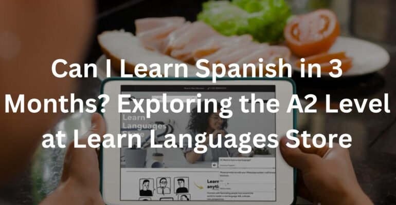 Can I Learn Spanish in 3 Months? Exploring the A2 Level at Learn Languages Store