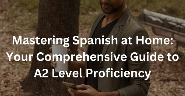 Mastering Spanish at Home: Your Comprehensive Guide to A2 Level Proficiency