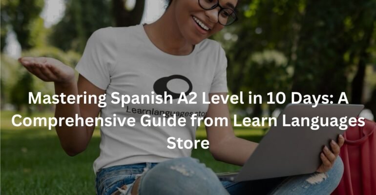 Mastering Spanish A2 Level in 10 Days: A Comprehensive Guide from Learn Languages Store