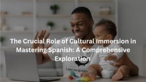 The Crucial Role of Cultural Immersion in Mastering Spanish: A Comprehensive Exploration