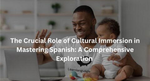 The Crucial Role of Cultural Immersion in Mastering Spanish: A Comprehensive Exploration