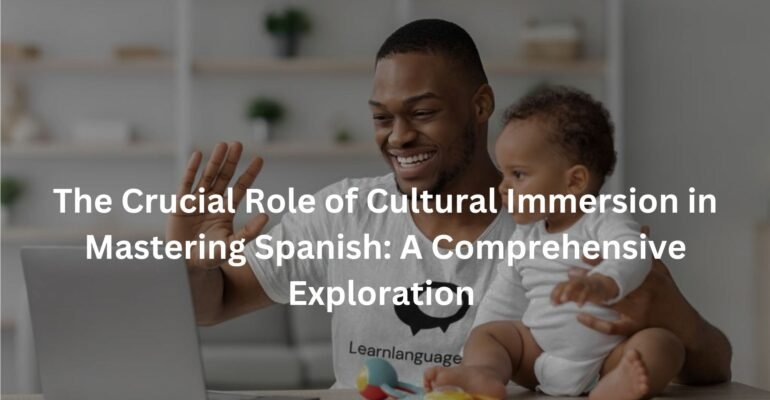 The Crucial Role of Cultural Immersion in Mastering Spanish: A Comprehensive Exploration