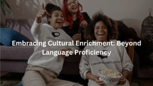 Embracing Cultural Enrichment: Beyond Language Proficiency