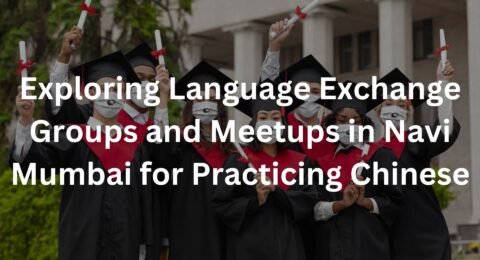 Exploring Language Exchange Groups and Meetups in Navi Mumbai for Practicing Chinese