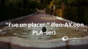 ''Fue un placer."(foo-AY oon PLA -ser )
