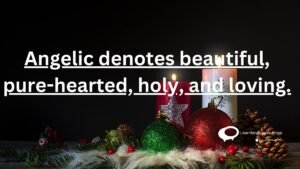 Angelic denotes beautiful, pure-hearted,holy, and loviing