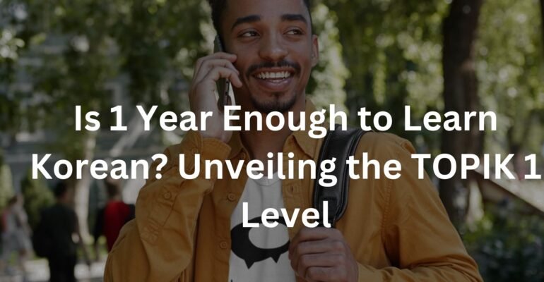 Is 1 Year Enough to Learn Korean? Unveiling the TOPIK 1 Level