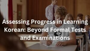 Assessing Progress in Learning Korean: Beyond Formal Tests and Examinations