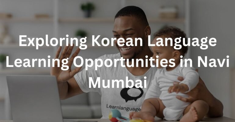 Exploring Korean Language Learning Opportunities in Navi Mumbai