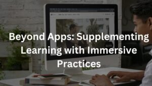 Beyond Apps: Supplementing Learning with Immersive Practices