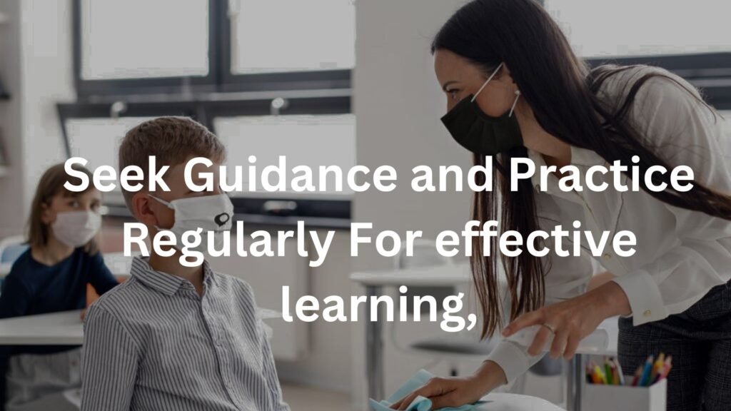 Seek Guidance and Practice Regularly For effective learning,
