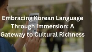 Embracing Korean Language Through Immersion: A Gateway to Cultural Richness