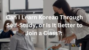 Can I Learn Korean Through Self-Study, or Is It Better to Join a Class?