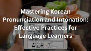 Mastering Korean Pronunciation and Intonation: Effective Practices for Language Learners