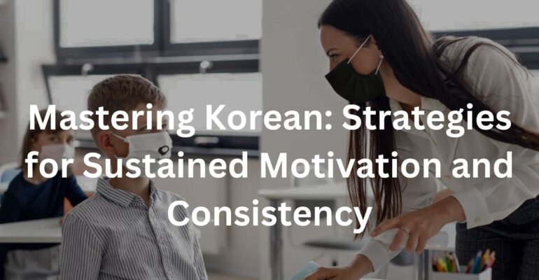 Mastering Korean: Strategies for Sustained Motivation and Consistency