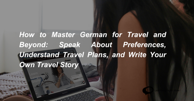 How to Master German for Travel and Beyond Speak About Preferences, Understand Travel Plans, and Write Your Own Travel Story