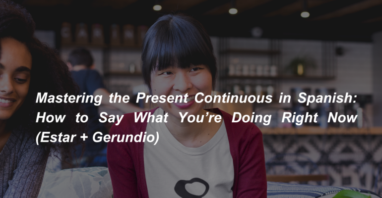 Mastering the Present Continuous in Spanish How to Say What You’re Doing Right Now (Estar + Gerundio) (1)